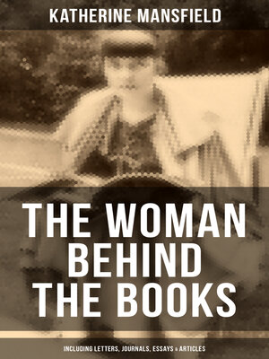 cover image of Katherine Mansfield, the Woman Behind the Books (Including Letters, Journals, Essays & Articles)